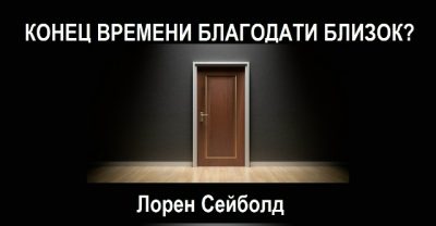 КОНЕЦ ВРЕМЕНИ БЛАГОДАТИ БЛИЗОК?