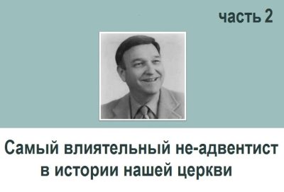 САМЫЙ ВЛИЯТЕЛЬНЫЙ НЕ-АДВЕНТИСТ В ИСТОРИИ НАШЕЙ ЦЕРКВИ (2)