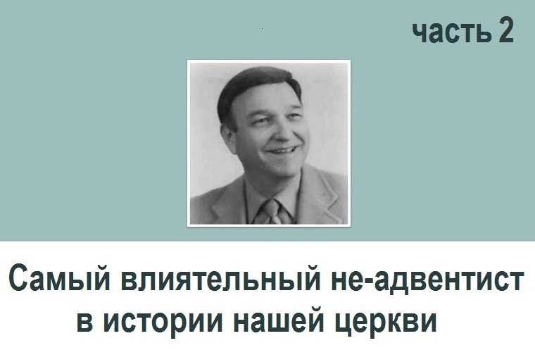 САМЫЙ ВЛИЯТЕЛЬНЫЙ НЕ-АДВЕНТИСТ В ИСТОРИИ НАШЕЙ ЦЕРКВИ (2)